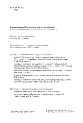ББК 24. 1я 721
П57
Рекомендовано Міністерством освіти і науки України
(Наказ Міністерства освіти і науки України від 03.03.2010 р. № 177)
ISBN 978 966 580 330 0
© Попель П. П., Крикля Л. С., 2010
© ВЦ «Академія», оригінал макет, 2010
Експерти, які рекомендували підручник до видання:
учитель Тульчинської спеціалізованої школи інтернату І—
ІІІ ступенів — ліцею Вінницької області, учитель методист
Л. П. Барановська;
кандидат хімічних наук, доцент, завідувач кафедри хімії
Кіровоградського державного педагогічного університету імені
Володимира Винниченка Ю. В. Бохан;
методист Канівського міського методичного кабінету, учитель
методист Л. І. Гнєд;
учитель Луганського ліцею іноземних мов, учитель методист
Т. І. Єніна;
кандидат педагогічних наук, завідувач лабораторії дидактики
Інституту педагогіки АПН України В. І. Кизенко
Психолого педагогічну експертизу проводив
Інститут педагогіки НАПН України
Відповідальні за підготовку підручника до видання:
головний спеціаліст МОН України С. С. Фіцайло;
начальник відділу Інституту інноваційних технологій
і змісту освіти О. А. Дубовик
Видано за державні кошти
Продаж заборонено
 