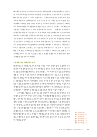 031제1부 한국문화예술교육진흥원 10년의 흐름
애니메이션 분야를 추가하여 총 5개 분야로 확대되었다. 문화관광부에서는 민간 기
관, 학회 등에 사업을 위탁하여 연극협회, 한국영화학회, 무용교육학회 및 한국애니
메이션학회를 중심으로 사업이 진행되었다. 각 예술 분야별 전문 인력의 학교 방문
교육을 통해 학교 문화예술교육의 질적 수준을 제고하고 예술 전공자 및 관련 전문
가들에게 교육현장 참여 기회를 제공하는 취지에서 실시하는 ‘강사풀제’는 2005년
부터 한국문화예술교육진흥원에서 총괄 운영을 담당하기 시작했고 ‘학교예술강사
지원사업’02
이라는 사업으로 확대·개편되어 추진 중이다. 그 외에 학교 문화예술교
육 활성화를 위한 또 다른 사업으로 학교 자율에 의한 문화예술교육 및 지역사회와
함께하는 교육을 위해 문화예술교육에 대한 높은 관심과 실행 의지를 가진 우수학
교를 발굴하고 집중지원하여 지역 내 문화예술교육 중심학교로 육성한다는 취지에
서 2007년부터 ‘문화예술교육 선도학교 운영 지원사업’03
을 추진하기도 하였다. 이
시기 한국문화예술교육진흥원에서 추진한 연구과제에도 학교예술강사 지원사업 교
수자료 지원 체계 구축 연구, 학교 경영자를 위한 연수 프로그램 연구, 초·중등 분
야별 교재 개발, 학교예술강사 지원사업 수요자 만족도 조사 및 운영 실태 등 학교
문화예술교육의 기초자료 및 콘텐츠 개발 및 평가를 진행함으로써 정책사업의 방향
과 내용을 뒷받침하고자 하였다.
소외계층 대상 지원사업의 시작
「문화예술교육 지원법」 제1조의 법 제정 목적인 국민의 문화적 삶의 질 향상과 국가
의 문화 역량 강화를 위해서는 특히 문화예술을 접하기 어려운 소외계층에게 효과적
인 지원 및 전달체계를 확보하는 것이 중요했다. 우리 사회가 안고 있는 문화혜택의
계층 간·지역 간 격차를 해소하고 문화예술에 대한 접근성이 낮은 노인 및 장애인을
대상으로 2006년부터 분야별 문화예술교육 프로그램을 접할 수 있는 기회를 제공하
는 지원사업을 추진하기 시작하였다. 그리고 특수한 환경에 놓여 있는 아동·청소년
들을 대상으로 2004년부터 2006년까지 한국메세나협의회에서 추진하던 ‘아동복지기
관 대상 문화예술교육 프로그램 지원사업’이 2007년부터 한국문화예술교육진흥원으
로 이관되어 사회취약계층 지원사업을 통합적으로 추진할 수 있게 되었다.04
소외계층을 대상으로 문화예술교육을 전달하기 위한 효율적인 방안으로 부처
간 협력을 통해 각 부처에서 담당하고 있는 지원 대상에 대한 접근성도 높이고자 하
였다. 문화관광부는 2004년 교육인적자원부와 공동으로 <문화예술교육 활성화 종합
계획> 수립을 시작으로 2005년 법무부와 업무협약을 체결하였고, 이를 통해 교정시
설 수형자 및 소년원학교 청소년을 위한 문화예술교육 지원이 시작되었다.05
또한 탈
북자 대상 문화예술활용 사회 적응 프로그램06
, 국제결혼 이주여성, 외국인노동자 등
을 대상으로 한 다문화 체험 교육 프로그램도 함께 지원하였다. 2005년 12월에는 국
방부와 업무협약을 통해 군 장병들이 문화예술교육에 참여할 수 있는 기회를 만들어
새로운 병영 문화 창출에 합의하였고, 현재까지 매년 공동예산의 편성 및 교육지원
이 추진되고 있다.07
　　
02 제2부 제1장 1
03 제2부 제1장 2-02
04 제2부 제2장 1
05 제2부 제2장 2-02
06 제2부 제2장 2-08
07 제2부 제2장 2-01
 