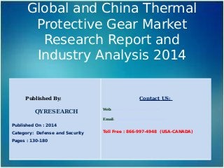 Global and China Thermal
Protective Gear Market
Research Report and
Industry Analysis 2014
Published By:
QYRESEARCH
Published On : 2014
Category: Defense and Security
Pages : 130-180
Contact US:
Web: www.qyresearchreports.com
Email: sales@qyresearchreports.com
Toll Free : 866-997-4948 (USA-CANADA)
 