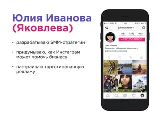 Юлия Иванова
(Яковлева)
• разрабатываю SMM-стратегии
• придумываю, как Инстаграм
может помочь бизнесу
• настраиваю таргетированную
рекламу
+79025670636
 