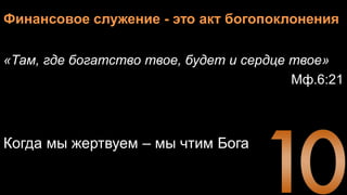 Финансовое служение - это акт богопоклонения
«Там, где богатство твое, будет и сердце твое»
Мф.6:21
Когда мы жертвуем – мы чтим Бога
 