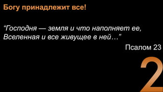 Богу принадлежит все!
“Господня — земля и что наполняет ее,
Вселенная и все живущее в ней…”
Псалом 23
 
