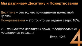 Мы различаем Десятину и Пожертвования
Десятина – это то, что принадлежит поместной
церкви.
Пожертвования – это то, что мы отдаем сверх 10%.
«… приносите десятины ваши, и добровольные
приношения ваши…»
Втор. 12:6
 