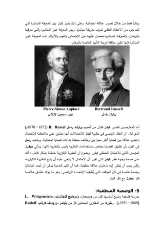 10
‫ـﺔ‬‫ـ‬‫ﯾ‬‫اﺣﺗﻣﺎﻟ‬ ‫ـﺔ‬‫ـ‬‫ﻗ‬‫ﻋﻼ‬ ‫ـور‬‫ـ‬‫ﺻ‬‫ﺗ‬ ‫ـﻼل‬‫ـ‬‫ﺧ‬ ‫ـن‬‫ـ‬‫ﻣ‬ ‫ـط‬‫ـ‬‫ﻘ‬‫ﻓ‬ ‫ـﺄ‬‫ـ‬‫ﺷ‬‫وﯾﻧ‬.‫ـﻲ‬‫ـ‬‫ﺗ‬‫اﻟ‬ ‫ة‬‫ر‬‫ـ‬‫ـ‬‫ﺷ‬‫اﻟﻣﺑﺎ‬ ‫ـﺔ‬‫ـ‬‫ﻓ‬‫ر‬‫اﻟﻣﻌ‬ ‫ـﯾن‬‫ـ‬‫ﺑ‬ ‫ـز‬‫ـ‬‫ﻧ‬‫ﻛﯾ‬ ‫ـز‬‫ـ‬‫ﯾ‬‫ﻣ‬ُ‫ﯾ‬ ‫ـك‬‫ـ‬‫ﻟ‬‫ذ‬ ‫ـﻰ‬‫ـ‬‫ﻠ‬‫وﻋ‬
‫ـﺎ‬‫ـ‬‫ﻬ‬‫ﻓ‬‫ر‬‫ﻧﻌ‬ ‫ـﻲ‬‫ـ‬‫ﺗ‬‫اﻟ‬‫و‬ ‫ة‬‫ر‬‫ـ‬‫ـ‬‫ﺷ‬‫اﻟﻣﺑﺎ‬ ‫ـر‬‫ـ‬‫ﯾ‬‫ﻏ‬ ‫ـﺔ‬‫ـ‬‫ﻓ‬‫ر‬‫اﻟﻣﻌ‬ ‫ـﯾن‬‫ـ‬‫ﺑ‬‫و‬ ،‫ة‬‫ر‬‫ـ‬‫ـ‬‫ﺷ‬‫ﻣﺑﺎ‬ ‫ـﺔ‬‫ـ‬‫ﻘ‬‫ﯾ‬‫ر‬‫ﺑط‬ ‫ـرف‬‫ـ‬‫ﻌ‬ُ‫ﯾ‬ ‫ـﻲ‬‫ـ‬‫ﻠ‬‫اﻟﻌﻘ‬ ‫ـﺎد‬‫ـ‬‫ﻘ‬‫اﻻﻋﺗ‬ ‫ـن‬‫ـ‬‫ﻣ‬ ‫ء‬‫ـز‬‫ـ‬‫ﺟ‬ ‫ـد‬‫ـ‬َ‫ﻌ‬ُ‫ﺗ‬
‫ـﺎن‬‫ـ‬‫ـ‬‫ـ‬‫ﻫ‬‫ﺑﺎﻟﺑر‬.‫اك‬‫ر‬‫اﻹد‬‫و‬ ‫ـم‬‫ـ‬‫ـ‬‫ـ‬‫ﻬ‬‫اﻟﻔ‬‫و‬ ‫ـﺎس‬‫ـ‬‫ـ‬‫ـ‬‫ﺳ‬‫اﻹﺣ‬ ‫ـن‬‫ـ‬‫ـ‬‫ـ‬‫ﻣ‬ ‫ـﺎ‬‫ـ‬‫ـ‬‫ـ‬‫ﻬ‬‫ﻋﻠﯾ‬ ‫ـل‬‫ـ‬‫ـ‬‫ـ‬‫ﺻ‬‫ﻧﺣ‬ ‫ة‬‫ر‬‫ـ‬‫ـ‬‫ـ‬‫ـ‬‫ﺷ‬‫اﻟﻣﺑﺎ‬ ‫ـﺔ‬‫ـ‬‫ـ‬‫ـ‬‫ﻓ‬‫ر‬‫اﻟﻣﻌ‬‫و‬.‫ـر‬‫ـ‬‫ـ‬‫ـ‬‫ﯾ‬‫ﻏ‬ ‫ـﺔ‬‫ـ‬‫ـ‬‫ـ‬‫ﻓ‬‫ر‬‫اﻟﻣﻌ‬ ‫ـﺎ‬‫ـ‬‫ـ‬‫ـ‬‫ﻣ‬‫أ‬
‫ﻫﺎن‬‫ﺑﺎﻟﺑر‬ ‫اﻟﺧﺎﺻﺔ‬ ‫اﻟﺗﺄﯾﯾد‬ ‫ﻟدرﺟﺔ‬ ‫اﻓﻘﺔ‬‫و‬‫ﻣ‬ ‫ﺗﻛون‬ ‫ﻓﺈﻧﻬﺎ‬ ‫ة‬‫ر‬‫اﻟﻣﺑﺎﺷ‬.
Pierre-Simon Laplace Bertrand Russell
‫ﻻﺑﻼس‬ ‫ﺳﯾﻣون‬ ‫ﺑﯾﯾر‬ ‫اﺳل‬‫ر‬ ‫اﻧد‬‫ر‬‫ﺑرﺗ‬
‫ـﯾر‬‫ـ‬‫ﺳ‬‫ﻟﺗﻔ‬ ‫ـون‬‫ـ‬‫ﺿ‬‫اﻟﻣﻌﺎر‬ ‫ـﺎ‬‫ـ‬‫ﻣ‬‫أ‬‫ـز‬‫ـ‬‫ﻛﯾﻧ‬‫ـم‬‫ـ‬‫ﻬ‬‫أﻫﻣ‬ ‫ـن‬‫ـ‬‫ﻣ‬ ‫ـﺎن‬‫ـ‬‫ﻛ‬‫ﻓ‬‫ر‬ ‫ـد‬‫ـ‬‫اﻧ‬‫ر‬‫ﺑرﺗ‬‫ـل‬‫ـ‬‫اﺳ‬B. Russel)1872-1970‫م‬(
‫ـﺎل‬‫ﻗ‬ ‫ـذي‬‫ﻟ‬‫ا‬"‫ـﺔ‬‫ﯾ‬‫ر‬‫ﻧظ‬ ‫ـﻲ‬‫ﻓ‬ ‫ـﻲ‬‫ﺳ‬‫ﺋﯾ‬‫ر‬‫اﻟ‬ ‫ـل‬‫ﻠ‬‫اﻟﺧ‬ ‫إن‬‫ـز‬‫ـ‬‫ﻛﯾﻧ‬‫ـﺎل‬‫ـ‬‫ﻣ‬‫ﻟﻼﺣﺗ‬ ‫ـﻪ‬‫ﺗ‬‫ﻣﻼﺣظ‬ ‫ـﻰ‬‫ﻠ‬‫ﻋ‬ ‫ـوي‬‫ﺗ‬‫ﺗﺣ‬ ‫ـﺎ‬‫ﻬ‬‫أﻧ‬ ‫ـﺎﻻت‬‫ﻣ‬‫ﻟﻼﺣﺗ‬
‫ـﺔ‬‫ﯾ‬‫اﺣﺗﻣﺎﻟ‬ ‫ـﺎﯾﺎ‬‫ﺿ‬‫ﻗ‬ ‫ـداﻻت‬‫ﺑ‬ ‫ـﺔ‬‫ﻘ‬‫ﻣﺗﻌﻠ‬ ‫ـﺎﺋف‬‫ظ‬‫و‬ ‫ـﯾن‬‫ﺑ‬ ‫ـﺎ‬‫ﻬ‬‫ﻣﻧ‬ ‫أﻛﺛر‬ ‫ﻗﺿﺎﯾﺎ‬ ‫ﺑﯾن‬ ‫ﻋﻼﻗﺔ‬ ‫ﻩ‬‫ر‬‫ﺑﺎﻋﺗﺑﺎ‬.‫ـذﻫب‬‫ﯾ‬‫و‬‫اﺳـل‬‫ر‬
‫ﺑ‬ ‫ـﯾس‬‫ﻟ‬‫و‬ ‫ـﺔ‬‫ﯾ‬‫ر‬‫اﻟﻧظ‬ ‫ـﺗﺧداﻣﺎت‬‫ﺳ‬‫ﺑﺎ‬ ‫ـﺗص‬‫ﺧ‬‫ﯾ‬ ‫ـﺎﯾﺎ‬‫ﺿ‬‫اﻟﻘ‬ ‫ﺗطﺑﯾق‬ ‫ﺑﺄن‬ ‫اﻟﻘول‬ ‫إﻟﻰ‬‫ـﺎ‬‫ﻬ‬‫ذاﺗ‬ ‫ـﺔ‬‫ﯾ‬‫ر‬‫ﺎﻟﻧظ‬.‫ـﺄﺗﻲ‬‫ﯾ‬‫و‬‫ﺟﯾﻔـرز‬
‫ـد‬‫ﻛ‬‫أ‬ ، ‫ـل‬‫ﻣ‬‫ﻛﺎ‬ ‫ـﻛل‬‫ﺷ‬‫ﺑ‬ ‫ـﺔ‬‫ﺋ‬‫ﺧﺎط‬ ‫ـﺔ‬‫ﯾ‬‫ر‬‫ا‬‫ر‬‫اﻟﺗﻛ‬ ‫ﯾﺔ‬‫ر‬‫اﻟﻧظ‬ ‫أن‬ ‫ح‬‫ﺑوﺿو‬ ‫ﻓﯾﻘرر‬ ‫اﻟﻣﻧطﻘﻲ‬ ‫ﻟﻼﺣﺗﻣﺎل‬ ‫اﻟﺛﺎﻧﻲ‬ ‫اﻟﻣؤﺳس‬
‫ـر‬‫ظ‬‫ﻧ‬ ‫ـﺔ‬‫ﻬ‬‫وﺟ‬ ‫ـﺣﺔ‬‫ﺻ‬ ‫ـﻰ‬‫ﻠ‬‫ﻋ‬‫ـز‬‫ـ‬‫ﻛﯾﻧ‬،‫ـﺔ‬‫ـ‬‫ﯾ‬‫ر‬‫ا‬‫ر‬‫اﻟﺗﻛ‬ ‫ـﺔ‬‫ﯾ‬‫ر‬‫اﻟﻧظ‬ ‫ـﻊ‬‫ﺑ‬‫ﯾﺗ‬ ‫أن‬ ‫ـﻪ‬‫ﯾ‬‫ﻋﻠ‬ ‫ـﻲ‬‫ـ‬‫ﻐ‬‫ﯾﻧﺑ‬ ‫ﻻ‬ ‫ـﺎل‬‫ﻣ‬‫اﻻﺣﺗ‬ ‫أن‬ ‫ـرر‬‫ﻘ‬‫ﺗ‬ ‫ـﻲ‬‫ﺗ‬‫اﻟ‬
‫ـﯾم‬‫ﻘ‬‫اﻟ‬ ‫أن‬ ‫ـﺎ‬‫ﻣ‬‫ﻛ‬ ،‫ـﺔ‬‫ـ‬‫ﯾ‬‫ﻣﻧطﻘ‬ ‫ـﺔ‬‫ﻗ‬‫ﻋﻼ‬ ‫ﻩ‬‫ر‬‫ـﺎ‬‫ﺑ‬‫ﺑﺎﻋﺗ‬ ‫ـﻪ‬‫ـ‬‫ﯾ‬‫إﻟ‬ ‫ـر‬‫ظ‬‫ﻧ‬ُ‫ﯾ‬ ‫أن‬ ‫ـب‬‫ﺟ‬‫ﯾ‬ ‫ـن‬‫ﻛ‬‫وﻟ‬‫ـﺎ‬‫ـ‬‫ﯾ‬‫اﺣﺗﻣﺎﻟ‬ ‫ـدد‬‫ﺣ‬ُ‫ﺗ‬ ‫أن‬ ‫ـن‬‫ﻛ‬‫ﻣ‬ُ‫ﯾ‬ ‫ـﺔ‬‫ـ‬‫ﯾ‬‫اﻟﻌدد‬
‫ـﻲ‬‫ﺿ‬‫ﯾﺎ‬‫ر‬‫اﻟ‬ ‫ـﺎء‬‫ﺻ‬‫اﻹﺣ‬ ‫ـﺎ‬‫ﻬ‬‫طﺑﻘ‬ُ‫ﯾ‬ ‫ـﻲ‬‫ﺗ‬‫اﻟ‬ ‫ـف‬‫ﻗ‬‫ا‬‫و‬‫اﻟﻣ‬ ‫ـل‬‫ﻛ‬ ‫ـﻲ‬‫ﻓ‬ ‫ـﺔ‬‫ﺻ‬‫ﺧﺎ‬ ‫ـﻔﺔ‬‫ﺻ‬‫وﺑ‬.‫ـﺔ‬‫ﺻ‬‫ﺧﻼ‬ ‫ـﺎﺑق‬‫ط‬‫ﺗ‬ ‫ـد‬‫ﻛ‬‫ﯾؤ‬ ‫ـﺎ‬‫ﻣ‬ ‫ـو‬‫ﻫ‬‫و‬
‫ﻓﻛر‬‫ﺟﯾﻔرز‬‫ﻓﻛر‬ ‫ﻣﻊ‬‫ﻛﯾﻧز‬.
5-‫اﻟﻤﻨﻄﻘﯿﺔ‬ ‫اﻟﻮﺿﻌﯿﺔ‬:
‫ـن‬‫ـ‬‫ـ‬‫ﻣ‬ ‫ـل‬‫ـ‬‫ـ‬‫ﻛ‬ ‫ـﻬﺎ‬‫ـ‬‫ـ‬‫ﺳ‬‫أﺳﺎ‬ ‫ـﻊ‬‫ـ‬‫ـ‬‫ﺿ‬‫و‬ ‫ـﻔﯾﺔ‬‫ـ‬‫ـ‬‫ﺳ‬‫ﻓﻠ‬ ‫ـﺔ‬‫ـ‬‫ـ‬‫ﺳ‬‫ﻣدر‬‫ــﺗﯾن‬‫ـ‬‫ﻓﻧﺟﻧﺷ‬ ‫ــودﻓﯾﺞ‬‫ـ‬‫وﻟ‬ ،‫ــﻣﺎن‬‫ـ‬‫وﺑﺳ‬L. Wittgenstein
)1889-1951‫م‬(‫اﻟ‬ ‫ﻣن‬ ‫ﻫﺎ‬‫وطور‬ ،‫ﻣن‬ ‫ﻛل‬ ‫اﻟﻣﺣدﺛﯾن‬ ‫ﯾن‬‫ر‬‫ﻣﻔﻛ‬‫ﻛﺎرﻧﺎب‬ ‫ورودﻟف‬ ،‫وﻟﯾﺎﻣز‬Rudolf
 