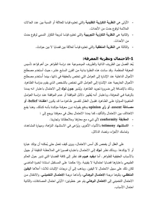 5
-‫ﻫﻲ‬ ‫اﻷوﻟﻰ‬‫اﻟﺗﻘﻠﯾدﯾﺔ‬ ‫ارﯾﺔ‬‫ر‬‫اﻟﺗﻛ‬ ‫اﻟﻧظرﯾﺔ‬‫اﻟﺣﺎﻻت‬ ‫ﻋدد‬ ‫ﺑﯾن‬ ‫اﻟﻧﺳﺑﺔ‬ ‫أو‬ ‫ﻟﻠﻌﻼﻗﺔ‬ ‫ﻗﯾﺎﺳﺎ‬ ‫ﻩ‬‫ر‬‫ﺗﻌﺗﺑ‬ ‫اﻟﺗﻲ‬‫و‬
‫اﻷﺣداث‬ ‫ﻣن‬ ‫ﺣدث‬ ‫ع‬‫ﻟوﻗو‬ ‫اﻟﻣﻼﺋﻣﺔ‬.
-‫ﻫﻲ‬ ‫اﻟﺛﺎﻧﯾﺔ‬‫و‬‫اﻟﺗﺟرﯾﺑﯾﺔ‬ ‫ارﯾﺔ‬‫ر‬‫اﻟﺗﻛ‬ ‫اﻟﻧظرﯾﺔ‬‫ـدث‬‫ﺣ‬ ‫ع‬‫ﻟوﻗو‬ ‫اﻟﻧﺳﺑﻲ‬ ‫ار‬‫ر‬‫اﻟﺗﻛ‬ ‫ﻟدرﺟﺔ‬ ‫ﻗﯾﺎﺳﺎ‬ ‫ﻩ‬‫ر‬‫ﺗﻌﺗﺑ‬ ‫اﻟﺗﻲ‬‫و‬
‫اﻷﺣداث‬ ‫ﻣن‬.
-‫ﻫﻲ‬ ‫اﻟﺛﺎﻟﺛﺔ‬‫و‬‫اﻟﻣﻧطﻘﯾﺔ‬ ‫اﻟﻧظرﯾﺔ‬‫ﻻ‬ ‫ﻗﺿﺎﯾﺎ‬ ‫ﺑﯾن‬ ‫ﻟﻌﻼﻗﺔ‬ ً‫ﺎ‬‫ﻗﯾﺎﺳ‬ ‫ﻩ‬‫ر‬‫ﺗﻌﺗﺑ‬ ‫اﻟﺗﻲ‬‫و‬‫ادث‬‫و‬‫ﺣ‬ ‫ﺑﯾن‬.
1-‫اﻟﻤﻌﺮﻓﺔ‬ ‫وﻧﻈﺮﻳﺔ‬ ‫اﻻﺣﺘﻤﺎل‬:
‫ﺗﺄﺳﯾس‬ ‫اﻋد‬‫و‬‫ﻗ‬ ‫أﻫم‬ ‫ﻣن‬ ‫اﻫر‬‫و‬‫اﻟظ‬ ‫اﺳﺔ‬‫ر‬‫د‬ ‫ﻋﻧد‬ ‫اﻟﻣوﺿوﻋﯾﺔ‬ ‫اﻟظروف‬‫و‬ ‫اﻟذاﺗﯾﺔ‬ ‫اﻟظروف‬ ‫ﺑﯾن‬ ‫اﻟﻔﺻل‬ ‫د‬َ‫ﻌ‬ُ‫ﯾ‬
‫ـﺔ‬‫ـ‬‫ﻣ‬‫اﻟﻣﻧظ‬ ‫ـﺔ‬‫ـ‬‫ﻓ‬‫ر‬‫اﻟﻣﻌ‬.‫ـطﻠﺢ‬‫ـ‬‫ﺻ‬‫ﻣ‬ ‫ـﺗﺧدم‬‫ـ‬‫ﺳ‬‫أ‬ ‫ـث‬‫ـ‬‫ﯾ‬‫ﺣ‬ ،‫ـر‬‫ـ‬‫ﺷ‬‫ﻋ‬ ‫ـﺎﺑﻊ‬‫ـ‬‫ﺳ‬‫اﻟ‬ ‫ـرن‬‫ـ‬‫ﻘ‬‫اﻟ‬ ‫ـن‬‫ـ‬‫ﻣ‬ ‫ـﺔ‬‫ـ‬‫ﯾ‬‫ﺑدا‬ ‫ة‬‫ر‬‫ـ‬‫ـ‬‫ظ‬‫اﻟﻧ‬ ‫ـذﻩ‬‫ـ‬‫ﻫ‬ ‫ـﺎدت‬‫ـ‬‫ﺳ‬ ‫ـد‬‫ـ‬‫ﻗ‬‫و‬
‫ﺗﺧ‬ ‫اﻟﺗﻲ‬ ‫اﻣل‬‫و‬‫اﻟﻌ‬ ‫إﻟﻰ‬ ‫ة‬‫ر‬‫اﻹﺷﺎ‬ ‫ﻋﻧد‬ ‫اﻟداﺧﻠﯾﺔ‬ ‫ال‬‫و‬‫اﻷﺣ‬‫ـطﻠﺢ‬‫ﺻ‬‫ﻣ‬ ‫ُﺳﺗﺧدم‬‫أ‬ ‫ﺑﯾﻧﻣﺎ‬ ،‫ذاﺗﻬﺎ‬ ‫ﻓﻲ‬ ‫ﺑﺎﻟﺣﻘﯾﻘﺔ‬ ‫ﺗص‬
‫ة‬‫ر‬‫ـﺎﻫ‬‫ـ‬‫ظ‬‫اﻟ‬ ‫ـﺔ‬‫ـ‬‫ﺳ‬‫ا‬‫ر‬‫ﺑد‬ ‫ـوم‬‫ـ‬‫ﻘ‬‫ﯾ‬ ‫ـذي‬‫ـ‬‫ﻟ‬‫ا‬ ‫ـﺧص‬‫ـ‬‫ﺷ‬‫ﺑﺎﻟ‬ ‫ـﺗص‬‫ـ‬‫ﺧ‬‫ﺗ‬ ‫ـﻲ‬‫ـ‬‫ﺗ‬‫اﻟ‬ ‫ـل‬‫ـ‬‫ﻣ‬‫ا‬‫و‬‫اﻟﻌ‬ ‫ـﻰ‬‫ـ‬‫ﻟ‬‫إ‬ ‫ة‬‫ر‬‫ـﺎ‬‫ـ‬‫ﺷ‬‫اﻹ‬ ‫ـد‬‫ـ‬‫ﻧ‬‫ﻋ‬ ‫ـﺔ‬‫ـ‬‫ﯾ‬‫اﻟﺧﺎرﺟ‬ ‫ال‬‫و‬‫ـ‬‫ـ‬‫ﺣ‬‫اﻷ‬.
‫ة‬‫ر‬‫ـﺎﻫ‬‫ـ‬‫ظ‬‫اﻟ‬ ‫ـد‬‫ـ‬‫ﯾ‬‫ر‬‫ﺗﺟ‬ ‫ة‬‫ر‬‫ـرو‬‫ـ‬‫ﺿ‬ ‫ـﻰ‬‫ـ‬‫ﻟ‬‫إ‬ ‫ـﺎﻓﺔ‬‫ـ‬‫ﺿ‬‫ﺑﺎﻹ‬ ‫ـك‬‫ـ‬‫ﻟ‬‫وذ‬.‫ـﯾر‬‫ـ‬‫ﺷ‬ُ‫وﯾ‬‫ـون‬‫ـ‬‫ﺟ‬‫ـوك‬‫ـ‬‫ﻟ‬‫ـدﻧﺎ‬‫ـ‬‫ﻣ‬‫ﯾ‬ ‫ـﻪ‬‫ـ‬‫ﻧ‬‫ا‬ ‫ـﺎر‬‫ـ‬‫ﺑ‬‫ﺑﺎﻋﺗ‬ ‫ـﺎل‬‫ـ‬‫ﻣ‬‫اﻻﺣﺗ‬ ‫ـﻰ‬‫ـ‬‫ﻟ‬‫إ‬
‫ـل‬‫ـ‬‫ـ‬‫ﺋ‬‫دﻻ‬ ‫ـر‬‫ـ‬‫ـ‬‫ﻬ‬‫ظ‬ُ‫ﯾ‬ ‫ـﻪ‬‫ـ‬‫ـ‬‫ﻧ‬‫أ‬ ‫ـﺎر‬‫ـ‬‫ـ‬‫ﺑ‬‫وﺑﺎﻋﺗ‬ ،‫ـﺔ‬‫ـ‬‫ـ‬‫ﻓ‬‫ر‬‫اﻟﻣﻌ‬ ‫ـﻲ‬‫ـ‬‫ـ‬‫ﻓ‬ ‫ـﺔ‬‫ـ‬‫ـ‬‫ﺑ‬‫ﻏ‬‫ﺑﺎﻟر‬‫ـل‬‫ـ‬‫ـ‬‫ﻣ‬‫ا‬‫و‬‫اﻟﻌ‬ ‫ـﺔ‬‫ـ‬‫ـ‬‫ﺳ‬‫ا‬‫ر‬‫د‬ ‫ـد‬‫ـ‬‫ـ‬‫ﻧ‬‫ﻋ‬ ‫ـﺔ‬‫ـ‬‫ـ‬‫ﻘ‬‫اﻓ‬‫و‬‫اﻟﻣ‬ ‫ـدم‬‫ـ‬‫ـ‬‫ﻋ‬ ‫أو‬ ‫ـﺔ‬‫ـ‬‫ـ‬‫ﻘ‬‫اﻓ‬‫و‬‫اﻟﻣ‬
‫ة‬‫ر‬‫ـﺎﻫ‬‫ـ‬‫ـ‬‫ظ‬‫اﻟ‬ ‫ـﻰ‬‫ـ‬‫ـ‬‫ﻠ‬‫ﻋ‬ ‫ة‬‫ر‬‫ـؤﺛ‬‫ـ‬‫ـ‬‫ﻣ‬‫اﻟ‬ ‫ة‬‫ر‬‫ـ‬‫ـ‬‫ـ‬‫ﯾ‬‫اﻟﻣﺗﻐ‬.‫ـون‬‫ـ‬‫ـ‬‫ﻛ‬‫ﯾ‬ ‫ـد‬‫ـ‬‫ـ‬‫ﻗ‬ ‫ـﺎ‬‫ـ‬‫ـ‬‫ﻣ‬ ‫ة‬‫ر‬‫ـﺎﻫ‬‫ـ‬‫ـ‬‫ظ‬ ‫ـﯾر‬‫ـ‬‫ـ‬‫ﺳ‬‫ﻟﺗﻔ‬ ‫ـل‬‫ـ‬‫ـ‬‫ﻘ‬‫اﻟﻌ‬ ‫ـول‬‫ـ‬‫ـ‬‫ﺑ‬‫ﻓﻘ‬‫ــﺎدا‬‫ـ‬‫اﻋﺗﻘ‬belief‫أو‬ ،
‫ـــﺎدﻓﺔ‬‫ـ‬‫ﻣﺻ‬assent‫أي‬‫ر‬ ‫أو‬ ،opinion‫ـذﻟك‬‫ـ‬‫ـ‬‫ـ‬‫ﻛ‬ ‫ـﻪ‬‫ـ‬‫ـ‬‫ـ‬‫ﻧ‬‫ﺑﺄ‬ ‫ـدة‬‫ـ‬‫ـ‬‫ـ‬‫ﻛ‬‫ﻣؤ‬ ‫ـﺔ‬‫ـ‬‫ـ‬‫ـ‬‫ﻓ‬‫ر‬‫ﻣﻌ‬ ‫دون‬ ‫ـﻪ‬‫ـ‬‫ـ‬‫ـ‬‫ﻟ‬‫ﺑﻘﺑو‬ ‫ـدﻓﻊ‬‫ـ‬‫ـ‬‫ـ‬‫ﯾ‬.‫ـﻊ‬‫ـ‬‫ـ‬‫ـ‬‫ﻘ‬‫ﯾ‬ ‫ـﺎ‬‫ـ‬‫ـ‬‫ـ‬‫ﻧ‬‫وﻫ‬
‫اﻻﺣﺗﻣﺎل‬ ‫ﯾﻣدﻧﺎ‬ ‫ﻛﻣﺎ‬ ،‫اﻟﺗﺄﻛﯾد‬‫و‬ ‫اﻻﺣﺗﻣﺎل‬ ‫ﺑﯾن‬ ‫اﻻﺧﺗﻼف‬‫إﻟﻰ‬ ‫ﯾرﺟﻊ‬ ‫ﻓﺗﻧﺎ‬‫ر‬‫ﻣﻌ‬ ‫ﻓﻲ‬ ‫ﺑﺧﻠل‬:
-‫اﻟﻣطﺎﺑﻘﺔ‬conformity‫ﺑﻧﺎ‬‫ر‬‫وﺗﺟﺎ‬ ‫وﻣﻼﺣظﺎﺗﻧﺎ‬ ‫ﻓﻧﺎ‬‫ر‬‫ﻣﻌﺎ‬ ‫ﻣﻊ‬ ‫ﺷﻲء‬ ‫ﻷي‬.
-‫اﻻﺳﺗﺷﻬﺎد‬tstimony‫ى‬‫اﻷﺧر‬ ‫ﺑﺎﻷﺷﯾﺎء‬.،‫ـﺎﻫدة‬‫ﺷ‬‫اﻟﻣ‬ ‫ة‬‫ر‬‫ـﺎ‬‫ﻬ‬‫وﻣ‬ ،‫ـﺔ‬‫ﻫ‬‫ا‬‫ز‬‫اﻟﻧ‬ ‫ـﻬﺎد‬‫ﺷ‬‫اﻻﺳﺗ‬ ‫ـﻲ‬‫ﻓ‬ ‫اﻋﻰ‬‫ر‬ُ‫وﯾ‬
‫اﻟدﻻﺋل‬ ‫وﺗﺿﺎد‬ ،‫اء‬‫ز‬‫اﻷﺟ‬ ‫وﺗﻣﺎﺳك‬.
‫ﺣﺗﻰ‬ ‫ﺗﻌﻣل‬ ‫ﻛﯾف‬ ‫ى‬‫وﯾر‬ ،‫اﻻﺣﺗﻣﺎل‬ ‫أﺳس‬ ‫ﻛل‬ ‫ﯾﻔﺣص‬ ‫أن‬ ‫اﻟﻌﻘل‬ ‫ﻋﻠﻰ‬‫ة‬‫ر‬‫ـﺎ‬‫ﺑ‬‫ﻋ‬ ‫ـد‬‫ﻛ‬‫ﯾؤ‬ ‫أن‬ ‫ـﻪ‬‫ﻧ‬‫ﻣﻛ‬ُ‫ﯾ‬
‫ـدﻫﺎ‬‫ـ‬‫ـ‬‫ﻛ‬‫ﯾؤ‬ ‫ﻻ‬ ‫أو‬.‫ـر‬‫ـ‬‫ـ‬‫ظ‬‫ﻧ‬ ‫ـذﻟك‬‫ـ‬‫ـ‬‫ﺑ‬‫و‬‫ــوك‬‫ـ‬‫ﻟ‬‫ـل‬‫ـ‬‫ـ‬‫ﻬ‬‫ﺟ‬ ‫أو‬ ‫ـﺔ‬‫ـ‬‫ـ‬‫ﻘ‬‫اﻟدﻗﯾ‬ ‫ـﺔ‬‫ـ‬‫ـ‬‫ظ‬‫اﻟﻣﻼﺣ‬ ‫ـﻲ‬‫ـ‬‫ـ‬‫ﻓ‬ ‫ا‬‫ر‬‫ـو‬‫ـ‬‫ـ‬‫ﺻ‬‫ﻗ‬ ‫ﻩ‬‫ر‬‫ـﺎ‬‫ـ‬‫ـ‬‫ﺑ‬‫ﺑﺎﻋﺗ‬ ‫ـﺎل‬‫ـ‬‫ـ‬‫ﻣ‬‫اﻻﺣﺗ‬ ‫ـﻰ‬‫ـ‬‫ـ‬‫ﻟ‬‫إ‬
‫اﻫر‬‫و‬‫ـ‬‫ظ‬‫ﻟﻠ‬ ‫ـﺔ‬‫ﯾ‬‫اﻟﺣﻘﯾﻘ‬ ‫ـﺑﺎب‬‫ﺳ‬‫ﺑﺎﻷ‬.‫ـﺎ‬‫ﻣ‬‫أ‬‫ـد‬‫ـ‬‫دﯾﻔﯾ‬‫ﻫﯾـوم‬‫ـﺎﻟم‬‫ـ‬‫ﻌ‬‫اﻟ‬ ‫ـول‬‫ﺣ‬ ‫ـدور‬‫ﺗ‬ ‫ـﻲ‬‫ﺗ‬‫اﻟ‬ ‫ـﺎﯾﺎ‬‫ﺿ‬‫اﻟﻘ‬ ‫ـﺔ‬‫ـ‬‫ﻓ‬‫ﻛﺎ‬ ‫ـﻰ‬‫ﻟ‬‫إ‬ ‫ـر‬‫ظ‬‫ﻧ‬ ‫ـد‬‫ﻘ‬‫ﻓ‬
‫ـﺔ‬‫ـ‬‫ﯾ‬‫ﯾﻘﯾﻧ‬ ‫ﻻ‬ ‫ـﺔ‬‫ـ‬‫ﯾ‬‫اﺣﺗﻣﺎﻟ‬ ‫ـﺎﯾﺎ‬‫ـ‬‫ﺿ‬‫ﻗ‬ ‫ـﺎ‬‫ـ‬‫ﻫ‬‫ﺑﺎﻋﺗﺑﺎر‬ ‫ـﻲ‬‫ـ‬‫ﻌ‬‫اﻟطﺑﯾ‬.‫ـ‬‫ـ‬‫ﺳ‬‫اﻟﻣ‬ ‫ـﻰ‬‫ـ‬‫ﻠ‬‫ﻋ‬ ‫ـﺎ‬‫ـ‬‫ﻧ‬‫ﺣﻛﻣ‬ ‫ذا‬ٕ‫ا‬‫و‬‫ـﻲ‬‫ـ‬‫ﺿ‬‫اﻟﻣﺎ‬ ‫ة‬‫ر‬‫ـ‬‫ـ‬‫ﺑ‬‫ﻟﺧ‬ ‫ـﺗﻧﺎدا‬‫ـ‬‫ﺳ‬‫ا‬ ‫ﺗﻘﺑل‬
‫ـﯾن‬‫ﻘ‬‫اﻟﯾ‬ ‫ﻻ‬ ‫ـﺎل‬‫ﻣ‬‫اﻻﺣﺗ‬ ‫ﺳﺑﯾل‬ ‫ﻋﻠﻰ‬ ‫ذﻟك‬ ‫ﻟﻛﺎن‬.‫ـﻼث‬‫ﺛ‬ ‫ـﺎت‬‫ﺑ‬‫اﻹﺛ‬ ‫ـﺎت‬‫ﺟ‬‫در‬ ‫أن‬ ‫ـﻰ‬‫ﻟ‬‫إ‬ ‫ـذﻫب‬‫ﯾ‬‫و‬:‫ـﺎ‬‫ﻫ‬‫أﻋﻼ‬‫اﻟﯾﻘـﯾن‬
‫ــﻲ‬‫ـ‬‫اﻟﻣﻧطﻘ‬‫ـﺔ‬‫ـ‬‫ـ‬‫ﺟ‬‫در‬ ‫ـﺎ‬‫ـ‬‫ـ‬‫ﻫ‬‫ﯾﺗﻠو‬ ،‫ــﺎﻧﻲ‬‫ـ‬‫ﻫ‬‫اﻟﺑر‬ ‫ــﺎل‬‫ـ‬‫اﻻﺣﺗﻣ‬‫ـﺔ‬‫ـ‬‫ـ‬‫ﺟ‬‫در‬ ‫ـﺎ‬‫ـ‬‫ـ‬‫ﻫ‬‫أدﻧﺎ‬‫و‬ ،‫ــﻲ‬‫ـ‬‫اﻟﺗﺧﻣﯾﻧ‬ ‫ــﺎل‬‫ـ‬‫اﻻﺣﺗﻣ‬.‫ـن‬‫ـ‬‫ـ‬‫ﻣ‬ ‫ـﺎل‬‫ـ‬‫ـ‬‫ﻘ‬‫اﻻﻧﺗ‬‫و‬
‫إﻟﻰ‬ ‫اﻟﺗﺧﻣﯾﻧﻲ‬ ‫اﻻﺣﺗﻣﺎل‬‫ﻫﺎﻧﻲ‬‫اﻟﺑر‬ ‫اﻻﺣﺗﻣﺎل‬‫ﺧطوﺗﯾن‬ ‫ﻋﺑر‬ ‫ﯾﺗم‬:‫اﻷو‬‫اﻟﺛﺎﻧﯾﺔ‬‫و‬ ،‫اﻟﻣﺻﺎدﻓﺎت‬ ‫اﺣﺗﻣﺎل‬ ‫ﻟﻲ‬
‫اﻷﺳﺑﺎب‬ ‫اﺣﺗﻣﺎل‬.
 