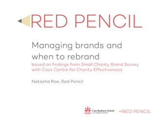 Managing brands and
when to rebrand
based on findings from Small Charity Brand Survey
with Cass Centre for Charity Effectiveness
Natasha Roe, Red Pencil
 