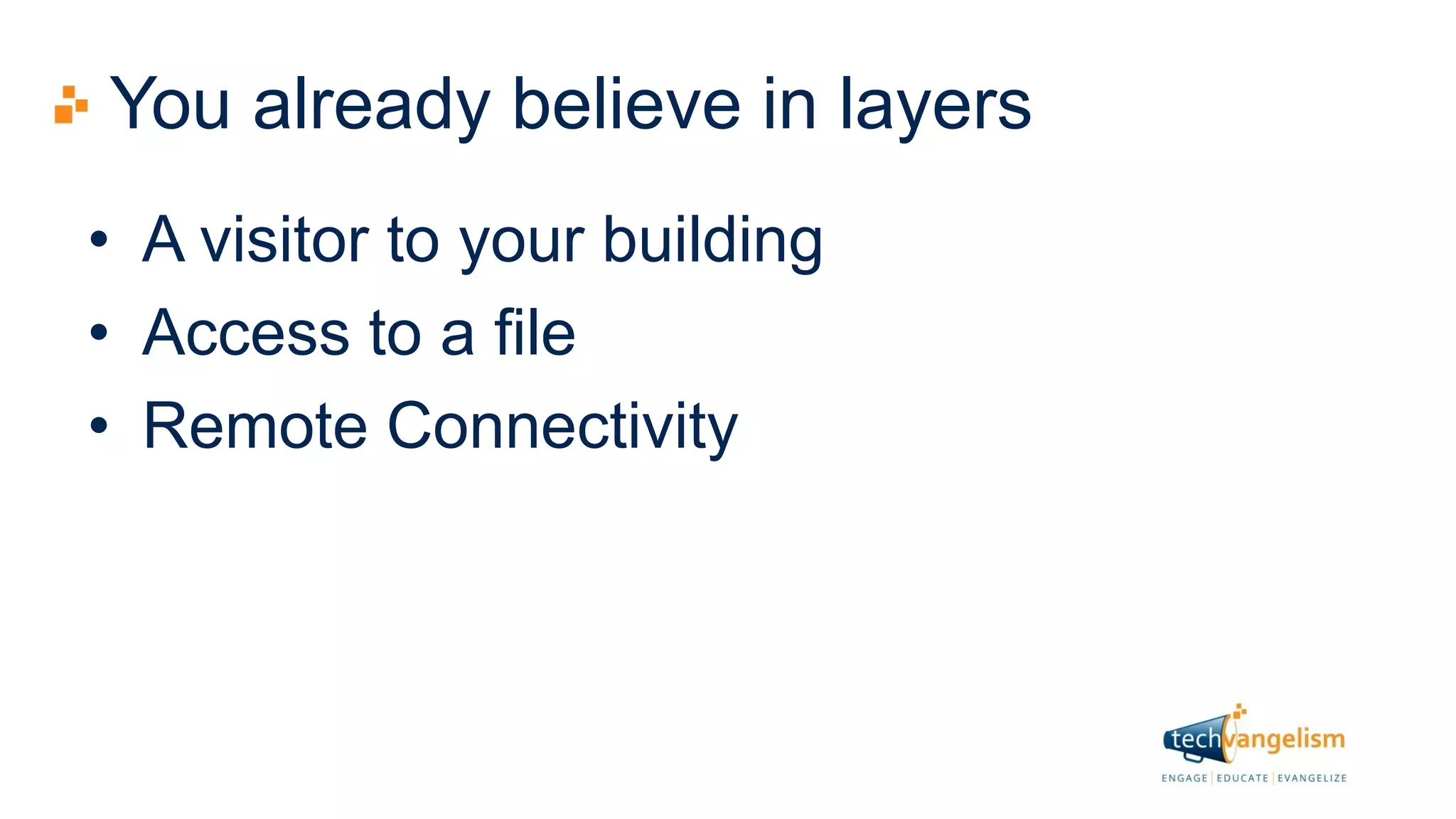 You already believe in layers
• A visitor to your building
• Access to a file
• Remote Connectivity
 