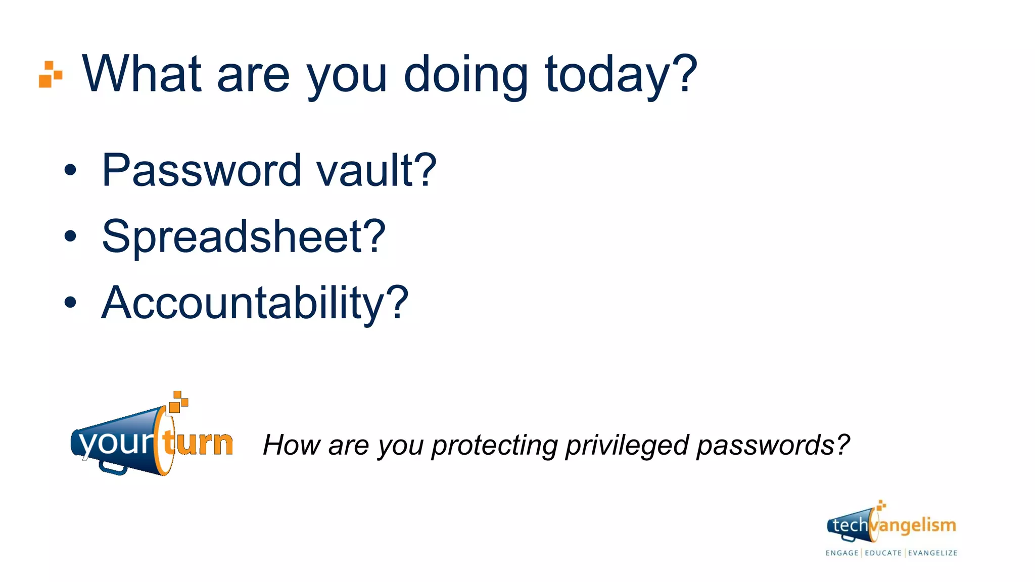 What are you doing today?
• Password vault?
• Spreadsheet?
• Accountability?
How are you protecting privileged passwords?
 