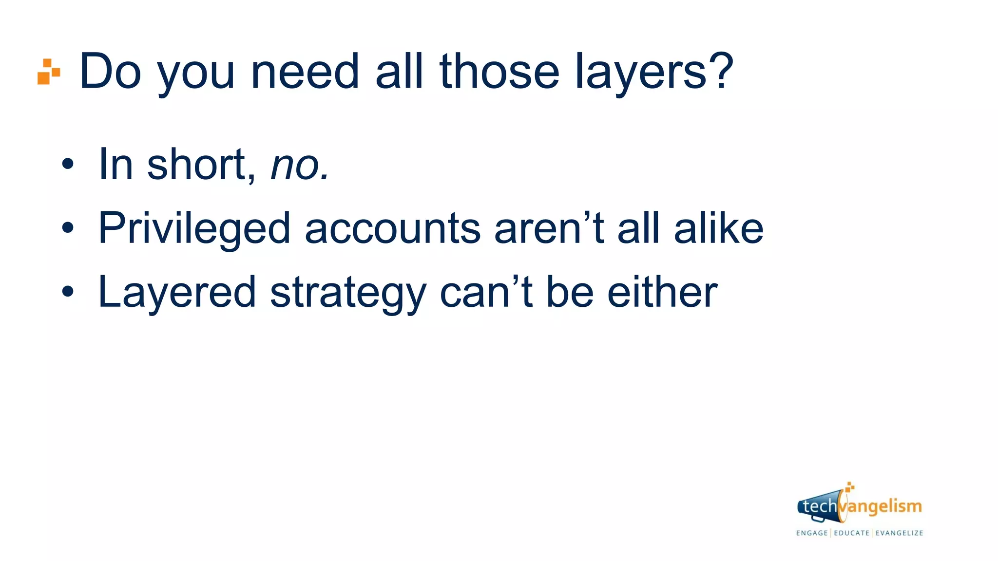 Do you need all those layers?
• In short, no.
• Privileged accounts aren’t all alike
• Layered strategy can’t be either
 