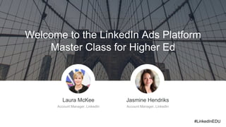 Laura McKee
Account Manager, LinkedIn
Jasmine Hendriks
Account Manager, LinkedIn
Welcome to the LinkedIn Ads Platform
Master Class for Higher Ed
#LinkedInEDU
 