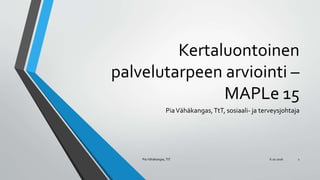 Kertaluontoinen
palvelutarpeen arviointi –
MAPLe 15
PiaVähäkangas,TtT, sosiaali- ja terveysjohtaja
6.10.2016Pia Vähäkangas, TtT 1
 
