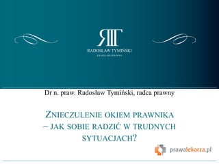 Dr n. praw. Radosław Tymiński, radca prawny
ZNIECZULENIE OKIEM PRAWNIKA
– JAK SOBIE RADZIĆ W TRUDNYCH
SYTUACJACH?
 