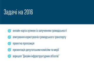 Задачі на 2016
онлайн-карта зупинок із залученням громадськості
опитування користувачів громадського транспорту
проектна пропозиція
презентація депутатським комісіям та мерії
воркшоп "Дизайн інфраструктурних об’єктів"
 