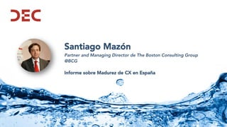 Santiago Mazón
Partner and Managing Director de The Boston Consulting Group
@BCG
Informe sobre Madurez de CX en España
 