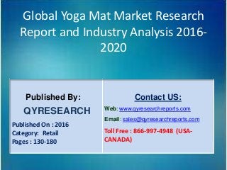Global Yoga Mat Market Research
Report and Industry Analysis 2016-
2020
Published By:
QYRESEARCH
Published On : 2016
Category: Retail
Pages : 130-180
Contact US:
Web: www.qyresearchreports.com
Email: sales@qyresearchreports.com
Toll Free : 866-997-4948 (USA-
CANADA)
 