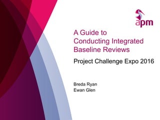 A Guide to
Conducting Integrated
Baseline Reviews
Project Challenge Expo 2016
Breda Ryan
Ewan Glen
 