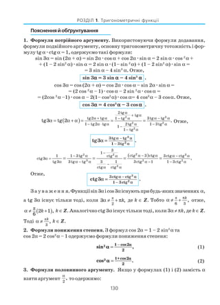 130
РОЗДІЛ 1. Тригонометричні функції
Пояснення й обґрунтування
1. Формули потрійного аргументу. Використовуючи формули додавання,
формули подвійного аргументу, основну тригонометричну тотожність і фор
мулу tg αæctg α = 1, одержуємо такі формули:
sin 3α = sin (2α + α) = sin 2αæcos α + cos 2αæsin α = 2 sin αæcos 2
α +
+ (1 – 2 sin2
α)æsin α = 2 sin αæ(1– sin 2
α) + (1 – 2 sin2
α)æsin α =
= 3 sin α – 4 sin3
α. Отже,
sin 3ααααα = 3 sin ααααα – 4 sin3
ααααα .
cos 3α = cos (2α + α) = cos 2αæcos α – sin 2αæsin α =
= (2 cos 2
α – 1)æcos α – 2 sin 2
αæcos α =
= (2cos 2
α –1)æcos α – 2(1– cos2
α)æcos α= 4 cos3
α – 3 cosα. Отже,
cos 3ααααα = 4 cos3
ααααα – 3 cos ααααα .
( )
32
2 2
2
2tg
tg
tg2 tg 3tg tg1 tg
1 tg2 tg 2tg 1 3tg
1
1 tg
tg3 tg 2 .
α
+ α
α + α α − α− α
− α ⋅ α α − α
−
− α
α = α + α = = = Отже,
3
2
3tg tg
1 3tg
tg3 .
α − α
− α
α =
( )22 32
3 2 2
3
3
1
ctg 3 ctg1 1 3tg 3ctg ctgctg
ctg3
tg3 3tg tg 3 1 3ctg 1 1 3ctg
ctg ctg
.
−
α − α− α α − αα
α =
α α − α α − − α
−
α α
= = = =
Отже, 3
2
3ctg ctg
1 3ctg
ctg3 .
α − α
− α
α =
З а у в а ж е н н я.Функціїsin3αіcos3αіснуютьприбудь якихзначеннях α,
а tg 3α існує тільки тоді, коли π
2
3 ,kα ≠ + π де k ∈ Z. Тобто
π
6 3
,
kπ
α ≠ + отже,
( )π
2 1 ,
6
kα ≠ + k ∈ Z. Аналогічно ctg 3α існує тільки тоді, коли 3α ≠ πk, де k ∈ Z.
Тоді π
3
,
k
α ≠ k ∈ Z.
2. Формули пониження степеня. З формул cos 2α = 1 – 2 sin2
α та
cos 2α = 2 cos2
α – 1 одержуємо формули пониження степеня:
sin ,
cos2 2
αα
αα
==
−−1
2
(1)
cos .
cos2 2
αα
αα
==
1+
2
(2)
3. Формули половинного аргументу. Якщо у формулах (1) і (2) замість α
взяти аргумент
2
,
α
то одержимо:
 