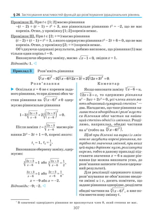 307
Проміжок ІI. При t ∈ [1; 2] маємо рівняння
–(t – 2) + (t – 1) = t2
+ 3, яке рівносильне рівнянню t2
= –2, що не має
коренів. Отже, у проміжку [1; 2] коренів немає.
Проміжок III. При t ∈ [2; +×) маємо рівняння
(t – 2) + (t – 1) = t2
+ 3, з якого одержуємо рівняння t2
– 2t + 6 = 0, що не має
коренів. Отже, у проміжку [2; +×) коренів немає.
Об’єднуючи одержані результати, робимо висновок, що рівняння (1) має
тільки один корінь t = 0.
Виконуючи обернену заміну, маємо 1 0,x − = звідкиx = 1.
Відповідь: 1.
Приклад 3 Розв’яжіть рівняння
x x x x−( ) − −( ) +( ) + +( ) =6 3 6 2 3 2 2 3 0
23 3 23
.
Р о з в ’ я з а н н я К о м е н т а р
§ 26. Застосування властивостей функцій до розв’язування ірраціональних рівнянь
Оскільки x = 6 не є коренем зада
ногорівняння,топриділенніобохча
стин рівняння на ( )23
6 0x − ≠ одер
жуємо рівносильне рівняння
( )
2
33 2 3 2 3
6 6
1 3 2 0.
x x
x x
+ +
− −
− + =
Після заміни 3 2 3
6
x
x
t
+
−
= маємо рів
няння 2t2
– 3t + 1 = 0, корені якого:
t1
= 1, 2
1
2
.t =
Виконавшиоберненузаміну,одер
жуємо:
3 2 3
6
1x
x
+
−
= або 3 2 3 1
6 2
,
x
x
+
−
=
2 3
6
1
x
x
+
−
= або
2 3 1
6 8
,
x
x
+
−
=
x = –9 або x = –2.
Відповідь: –9; –2.
Якщо виконати заміну 3
6 ,x u− =
3
2 3 ,x v+ = то одержимо рівняння
u2
– 3uv + 2v2
= 0, усі члени якого ма
ютьоднаковийсумарнийстепінь*
—
два. Нагадаємо, що таке рівнянняна
зивається однорідним і розв’язуєть
ся діленням обох частин на найви
щий степінь однієї із змінних. Розді
лимо, наприклад, обидві частини
на u2
(тобто на x −( ) )6
23
.
Щоб при діленні на вираз із змін
ною не загубити корені рівняння, по
трібнотізначеннязмінної,прияких
цейвираздорівнюєнулю,розглянути
окремо, тобто в даному прикладі під
ставити значення х = 6 в задане рів
няння (це можна виконати усно, до
розв’язання записати тільки одержа
ний результат).
Для реалізації одержаного плану
розв’язування не обов’язково вводи
ти змінні u і v, досить помітити, що
заданерівнянняоднорідне,розділити
обидві частини на ( )23
6 ,x − а вжепо
тім ввести нову зміннуt.
*
В означенні однорідного рівняння не враховується член 0, який степеня не має.
 