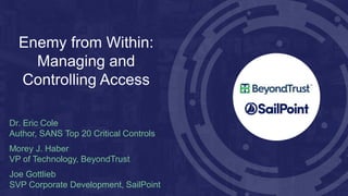 Enemy from Within:
Managing and
Controlling Access
Dr. Eric Cole
Author, SANS Top 20 Critical Controls
Morey J. Haber
VP of Technology, BeyondTrust
Joe Gottlieb
SVP Corporate Development, SailPoint
 