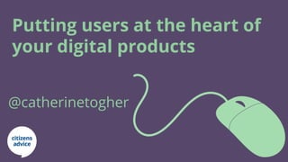Putting users at the heart of
your digital products
@catherinetogher
 