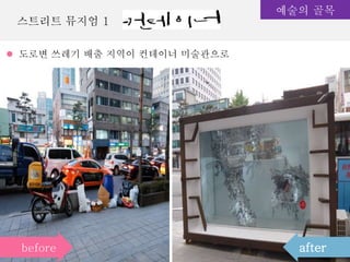 스트리트 뮤지엄 1
예술의 골목
afterbefore
도로변 쓰레기 배출 지역이 컨테이너 미술관으로
 