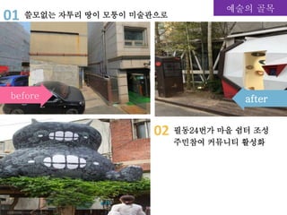 필동24번가 마을 쉼터 조성
주민참여 커뮤니티 활성화
01 쓸모없는 자투리 땅이 모퉁이 미술관으로
02
예술의 골목
before after
 