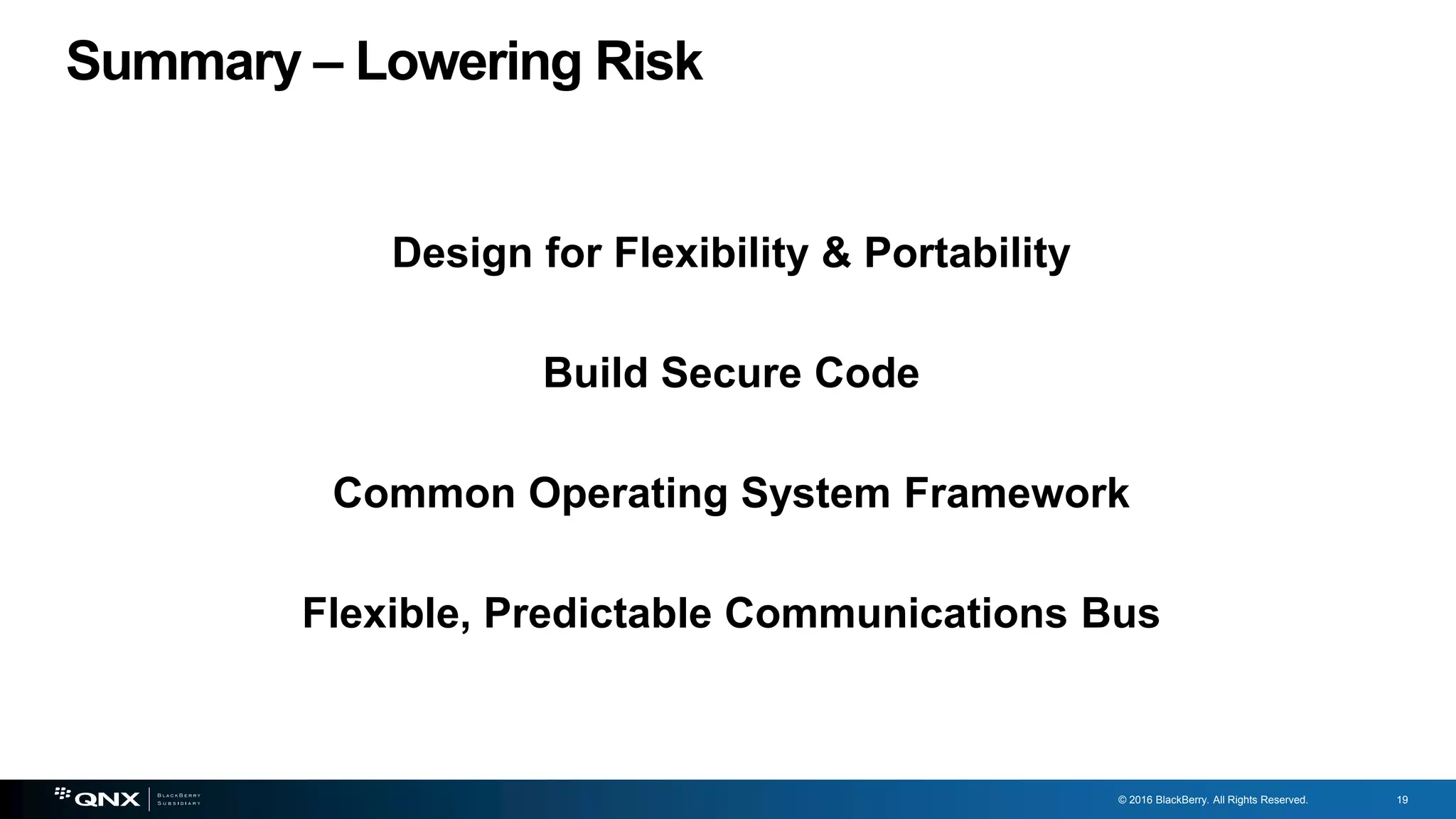 19
© 2016 BlackBerry. All Rights Reserved. 19
Summary – Lowering Risk
Design for Flexibility & Portability
Build Secure Code
Common Operating System Framework
Flexible, Predictable Communications Bus
 
