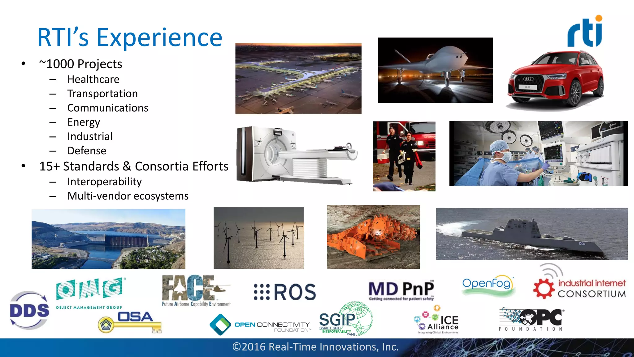 RTI’s Experience
• ~1000 Projects
– Healthcare
– Transportation
– Communications
– Energy
– Industrial
– Defense
• 15+ Standards & Consortia Efforts
– Interoperability
– Multi-vendor ecosystems
©2016 Real-Time Innovations, Inc.
 