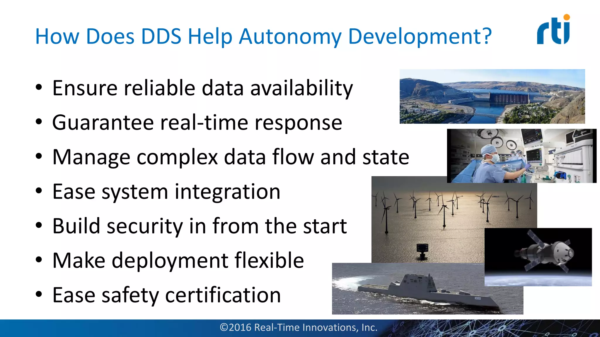 • Ensure reliable data availability
• Guarantee real-time response
• Manage complex data flow and state
• Ease system integration
• Build security in from the start
• Make deployment flexible
• Ease safety certification
How Does DDS Help Autonomy Development?
©2016 Real-Time Innovations, Inc.
 