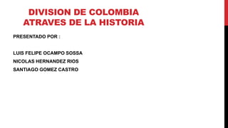 DIVISION DE COLOMBIA
ATRAVES DE LA HISTORIA
PRESENTADO POR :
LUIS FELIPE OCAMPO SOSSA
NICOLAS HERNANDEZ RIOS
SANTIAGO GOMEZ CASTRO
 