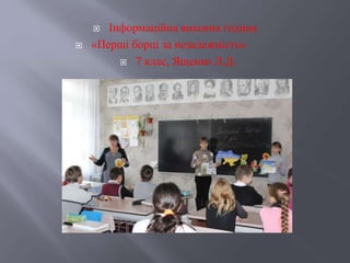  Інформаційна виховна година
 «Перші борці за незалежність»
 7 клас, Ященко Л.Д.
 