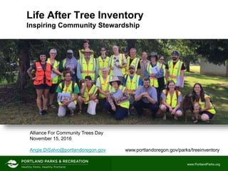 www.PortlandParks.org
Life After Tree Inventory
Inspiring Community Stewardship
Alliance For Community Trees Day
November 15, 2016
Angie.DiSalvo@portlandoregon.gov www.portlandoregon.gov/parks/treeinventory
 