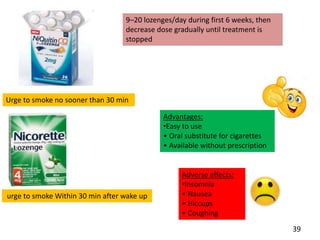 urge to smoke Within 30 min after wake up
Urge to smoke no sooner than 30 min
9–20 lozenges/day during first 6 weeks, then
decrease dose gradually until treatment is
stopped
Advantages:
•Easy to use
• Oral substitute for cigarettes
• Available without prescription
Adverse effects:
•Insomnia
• Nausea
• Hiccups
• Coughing
39
 