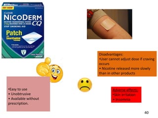 •Easy to use
• Unobtrusive
• Available without
prescription.
Disadvantages:
•User cannot adjust dose if craving
occurs
• Nicotine released more slowly
than in other products
Adverse effects:
•Skin irritation
• Insomnia
40
 