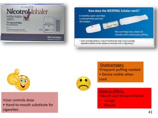 •User controls dose
• Hand-to-mouth substitute for
cigarettes
Disadvantages;
•Frequent puffing needed
• Device visible when
used
Adverse effects:
•Mouth and throat irritation
• Cough
• Rhinitis
41
 