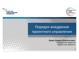 Порядок	
  внедрения	
  
проектного	
  управления	
  
Бадин Андрей Анатольевич,
Генеральный директор
«Проектные сервисы»
 