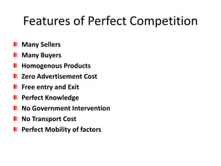 Features of Perfect Competition
Many Sellers
Many Buyers
Homogenous Products
Zero Advertisement Cost
Free entry and Exit
Perfect Knowledge
No Government Intervention
No Transport Cost
Perfect Mobility of factors
 