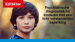 Psychiatrische
diagnostiek bij
kinderen met een
licht verstandelijke
beperking
 