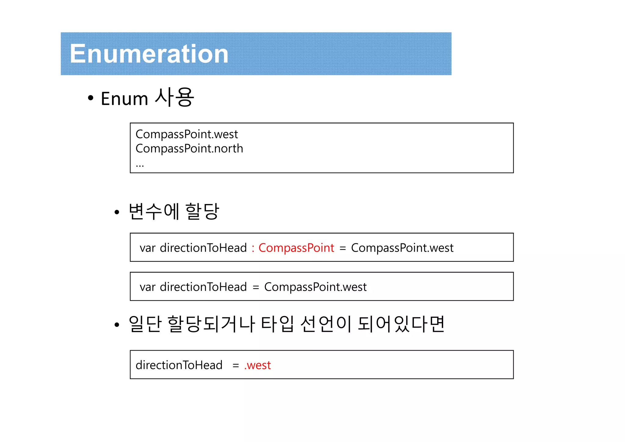 Enumeration
• Enum 사용
• 변수에 할당
• 일단 할당되거나 타입 선언이 되어있다면
var directionToHead = CompassPoint.west
CompassPoint.west
CompassPoint.north
…
var directionToHead : CompassPoint = CompassPoint.west
directionToHead = .west
 