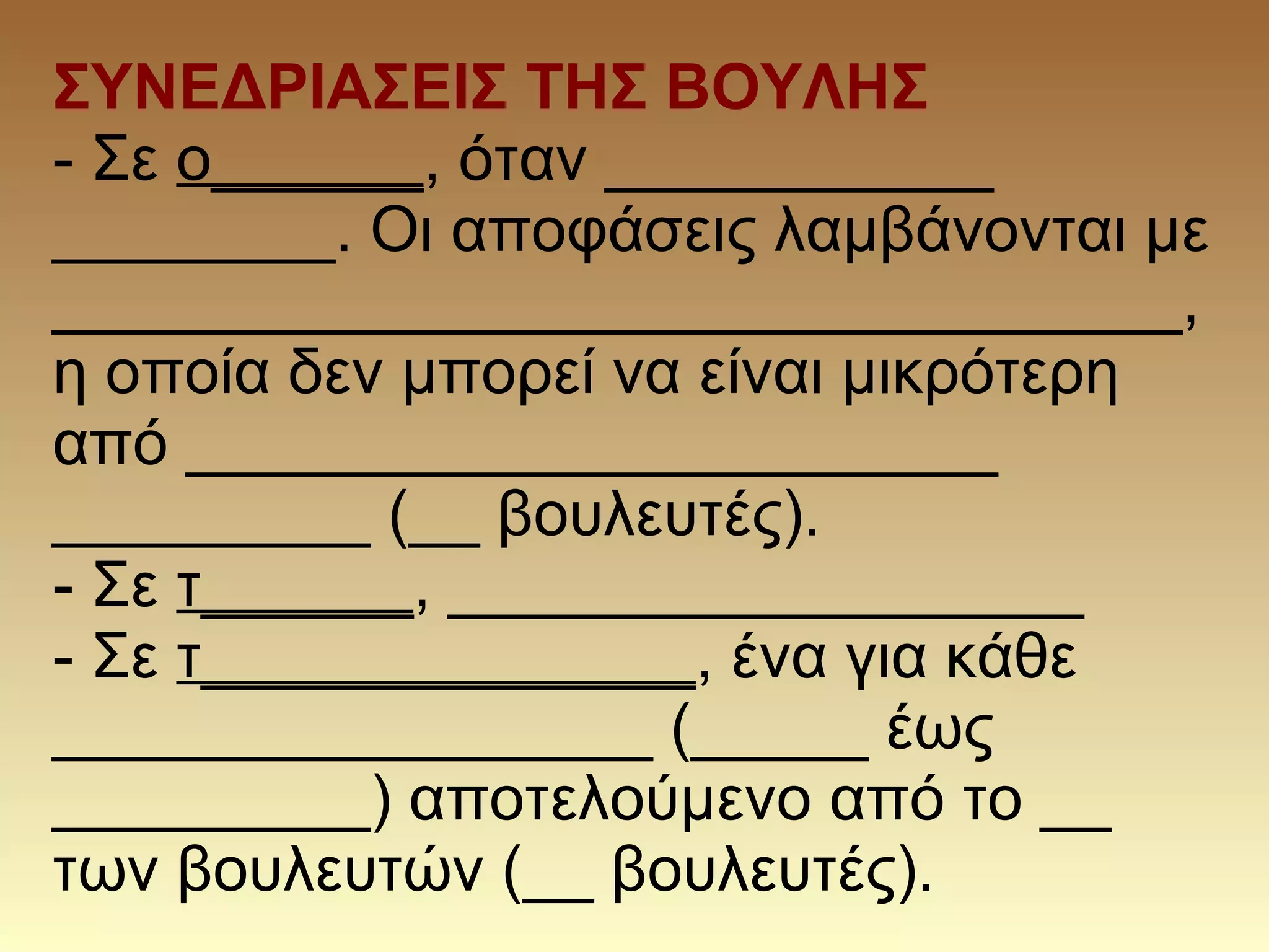 ΣΥΝΕΔΡΙΑΣΕΙΣ ΤΗΣ ΒΟΥΛΗΣ
- Σε ο______, όταν ___________
________. Οι αποφάσεις λαμβάνονται με
________________________________,
η οποία δεν μπορεί να είναι μικρότερη
από _______________________
_________ (__ βουλευτές).
- Σε τ______, __________________
- Σε τ______________, ένα για κάθε
_________________ (_____ έως
_________) αποτελούμενο από το __
των βουλευτών (__ βουλευτές).
 