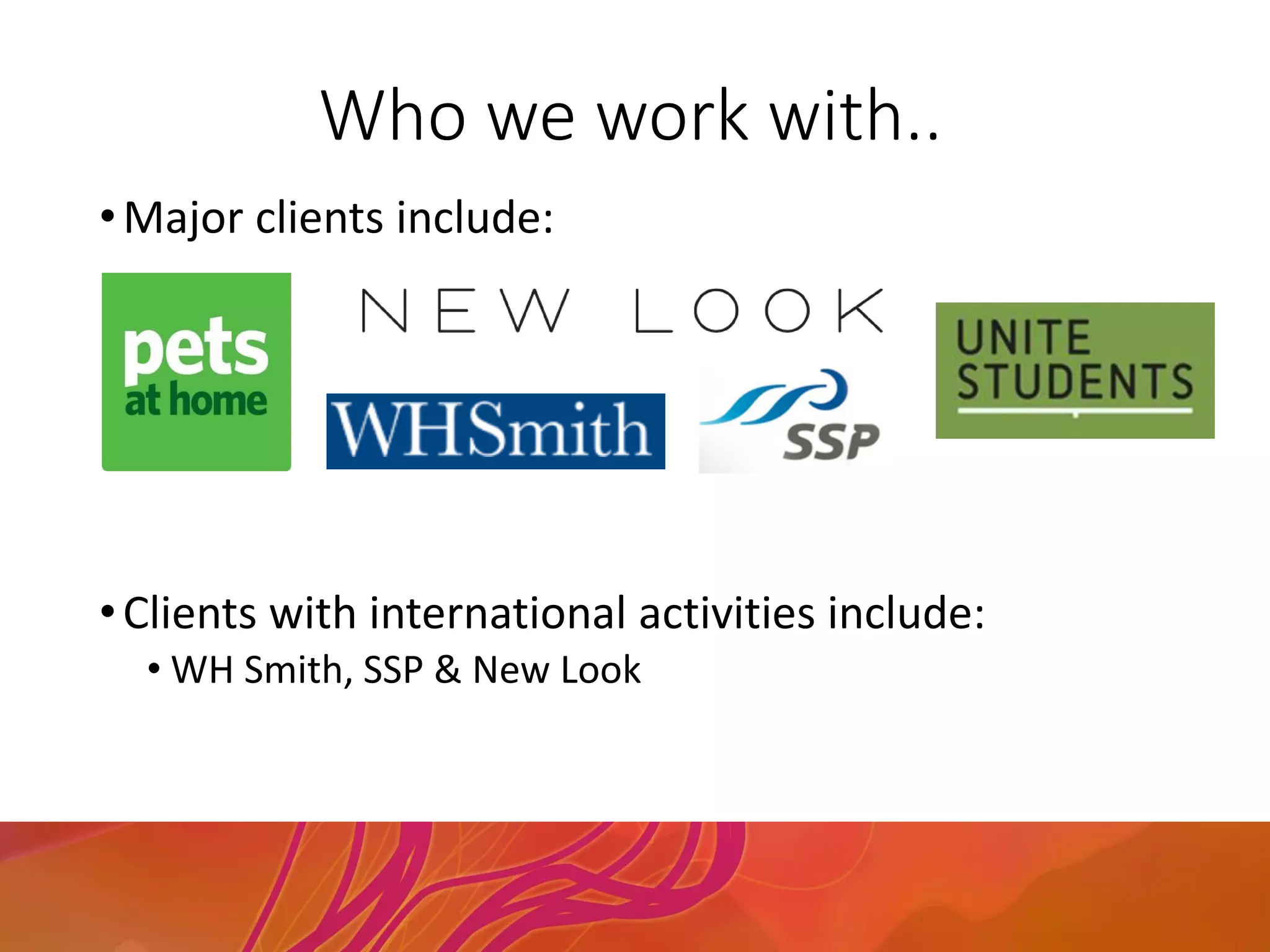 Who we work with..
•Major clients include:
•Clients with international activities include:
• WH Smith, SSP & New Look
 