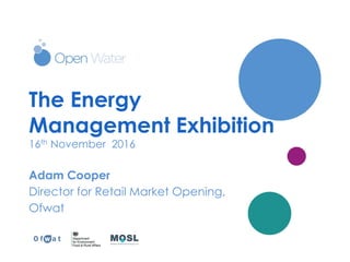 The Energy
Management Exhibition
16th November 2016
Adam Cooper
Director for Retail Market Opening,
Ofwat
 
