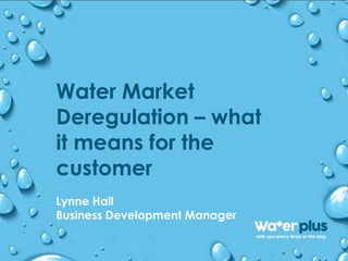 Water Market
Deregulation – what
it means for the
customer
Lynne Hall
Business Development Manager
 