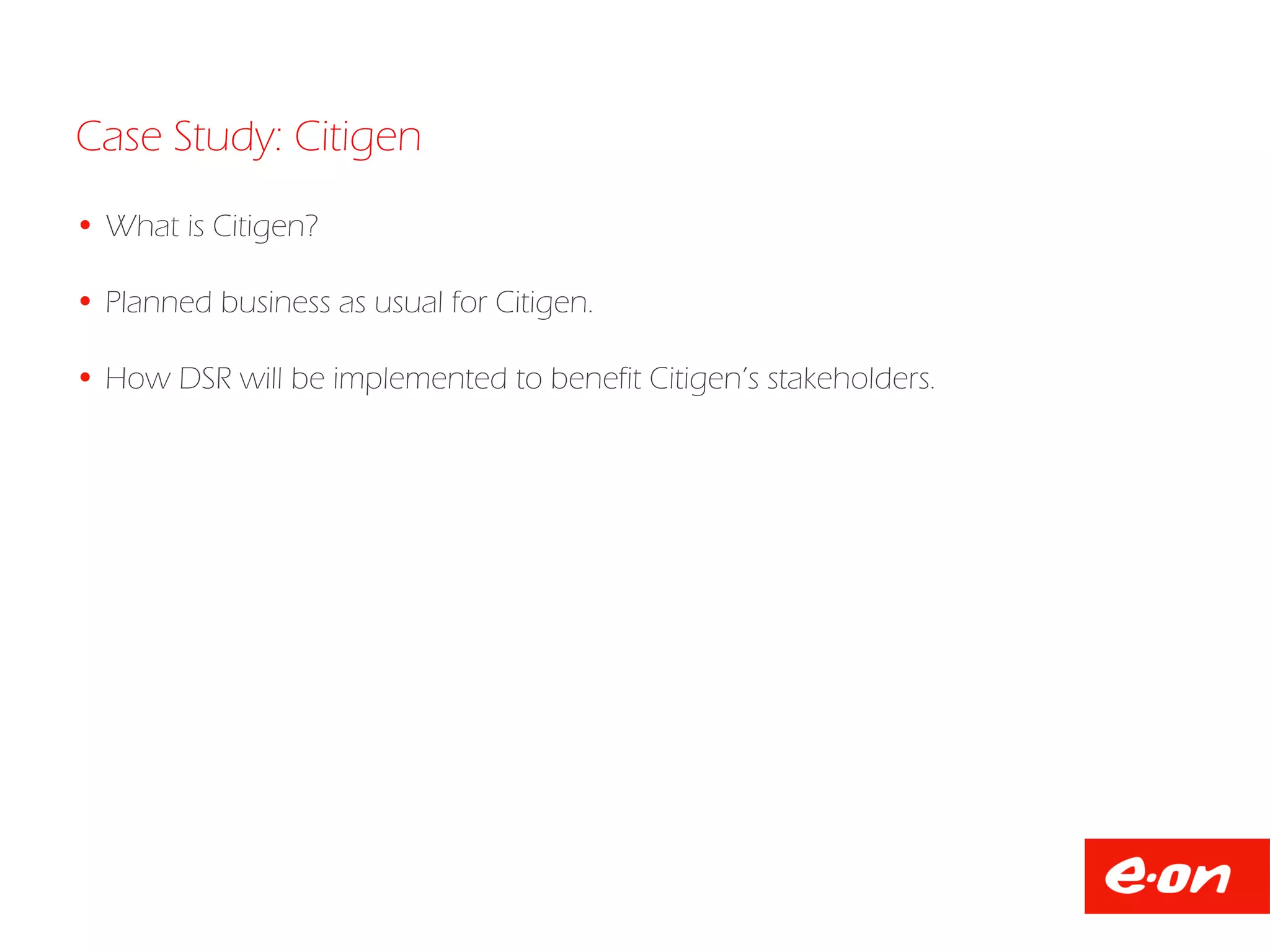 Case Study: Citigen
 What is Citigen?
 Planned business as usual for Citigen.
 How DSR will be implemented to benefit Citigen’s stakeholders.
 