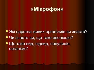 «Мікрофон»«Мікрофон»
Які царства живих організмів ви знаєте?Які царства живих організмів ви знаєте?
Чи знаєте ви, що таке еволюція?Чи знаєте ви, що таке еволюція?
Що таке вид, підвид, популяція,Що таке вид, підвид, популяція,
організм?організм?
 