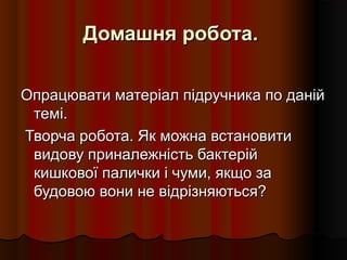 Домашня робота.Домашня робота.
Опрацювати матеріал підручника по данійОпрацювати матеріал підручника по даній
темі.темі.
Творча робота. Як можна встановитиТворча робота. Як можна встановити
видову приналежність бактерійвидову приналежність бактерій
кишкової палички і чуми, якщо закишкової палички і чуми, якщо за
будовою вони не відрізняються?будовою вони не відрізняються?
 
