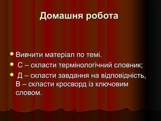 Домашня роботаДомашня робота
Вивчити матеріал по темі.Вивчити матеріал по темі.
 С – скласти термінологічний словник;С – скласти термінологічний словник;
 Д – скласти завдання на відповідність,Д – скласти завдання на відповідність,
В – скласти кросворд із ключовимВ – скласти кросворд із ключовим
словом.словом.
 
