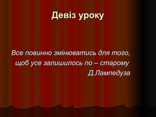 Девіз урокуДевіз уроку
Все повинно змінюватись для того,Все повинно змінюватись для того,
щоб усе залишилось по – старомущоб усе залишилось по – старому
Д.ЛампедузаД.Лампедуза
 