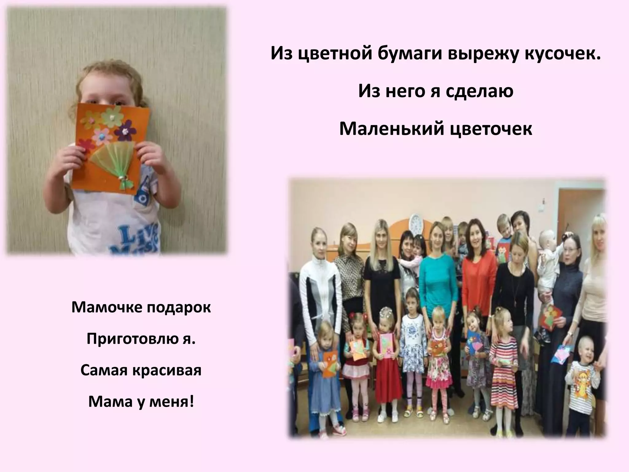 Из цветной бумаги вырежу кусочек.
Из него я сделаю
Маленький цветочек
Мамочке подарок
Приготовлю я.
Самая красивая
Мама у меня!
 