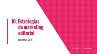 10. Estrategias
de marketing
editorial
diciembre 2016
Sònia Broch Camarelles
 